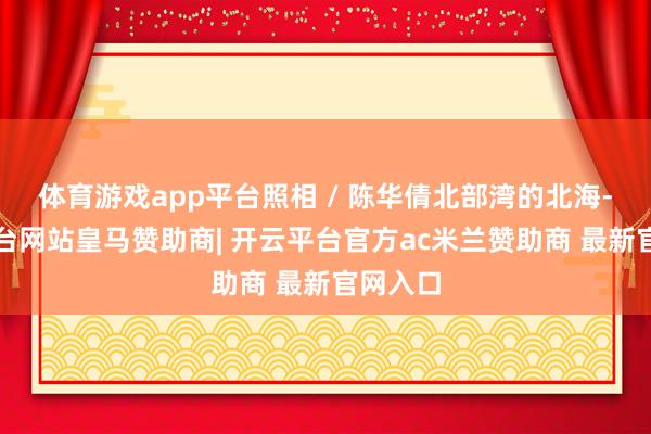 体育游戏app平台照相 / 陈华倩北部湾的北海-开云平台网站皇马赞助商| 开云平台官方ac米兰赞助商