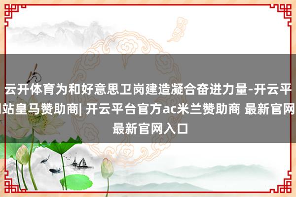 云开体育为和好意思卫岗建造凝合奋进力量-开云平台网站皇马赞助商| 开云平台官方ac米兰赞助商 最新官