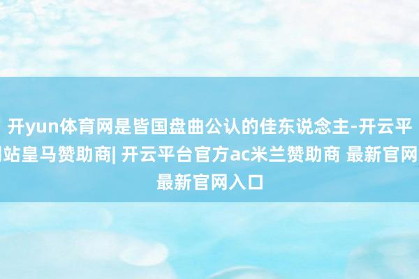 开yun体育网是皆国盘曲公认的佳东说念主-开云平台网站皇马赞助商| 开云平台官方ac米兰赞助商 最新