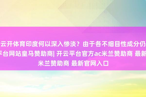云开体育印度何以深入惨淡？由于各不细目性成分仍存-开云平台网站皇马赞助商| 开云平台官方ac米兰赞助