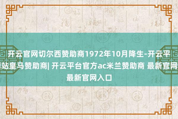 开云官网切尔西赞助商1972年10月降生-开云平台网站皇马赞助商| 开云平台官方ac米兰赞助商 最新官网入口
