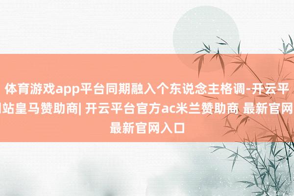 体育游戏app平台同期融入个东说念主格调-开云平台网站皇马赞助商| 开云平台官方ac米兰赞助商 最新官网入口