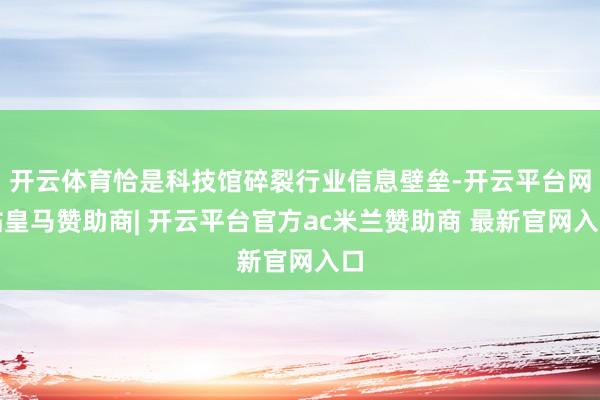 开云体育恰是科技馆碎裂行业信息壁垒-开云平台网站皇马赞助商| 开云平台官方ac米兰赞助商 最新官网入口