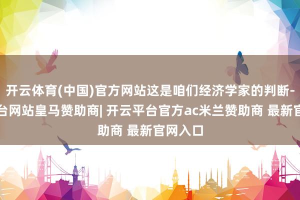开云体育(中国)官方网站这是咱们经济学家的判断-开云平台网站皇马赞助商| 开云平台官方ac米兰赞助商 最新官网入口