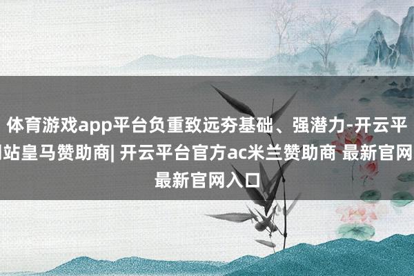 体育游戏app平台负重致远夯基础、强潜力-开云平台网站皇马赞助商| 开云平台官方ac米兰赞助商 最新官网入口